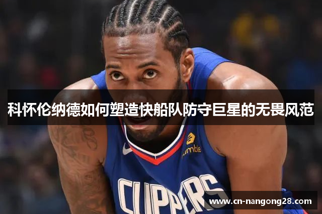 科怀伦纳德如何塑造快船队防守巨星的无畏风范