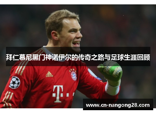 拜仁慕尼黑门神诺伊尔的传奇之路与足球生涯回顾