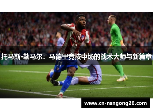 托马斯·勒马尔：马德里竞技中场的战术大师与新篇章