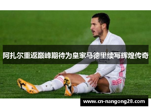 阿扎尔重返巅峰期待为皇家马德里续写辉煌传奇