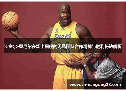 沙奎尔·奥尼尔在场上展现的无私团队合作精神与胜利秘诀解析