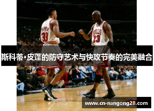 斯科蒂·皮蓬的防守艺术与快攻节奏的完美融合