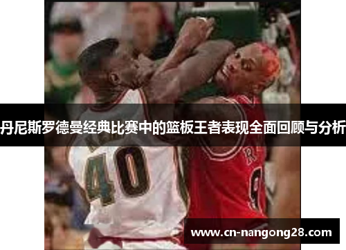丹尼斯罗德曼经典比赛中的篮板王者表现全面回顾与分析