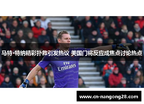 马特·特纳精彩扑救引发热议 美国门将反应成焦点讨论热点
