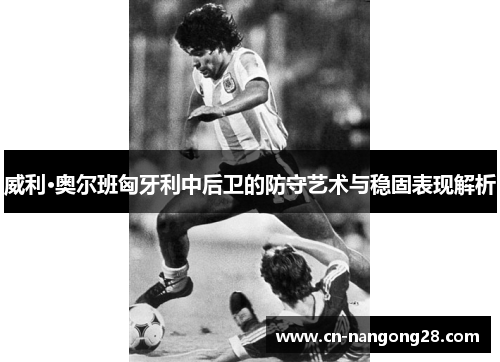威利·奥尔班匈牙利中后卫的防守艺术与稳固表现解析