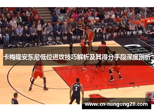 卡梅隆安东尼低位进攻技巧解析及其得分手段深度剖析
