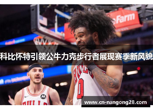 科比怀特引领公牛力克步行者展现赛季新风貌