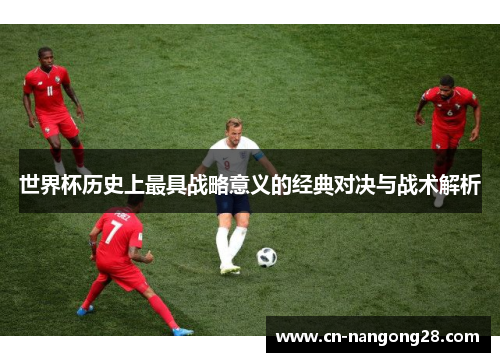 世界杯历史上最具战略意义的经典对决与战术解析
