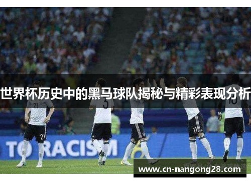 世界杯历史中的黑马球队揭秘与精彩表现分析