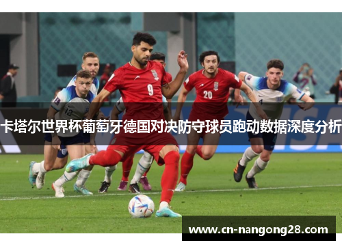 卡塔尔世界杯葡萄牙德国对决防守球员跑动数据深度分析