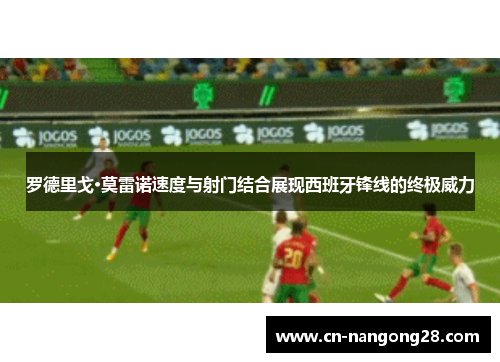 罗德里戈·莫雷诺速度与射门结合展现西班牙锋线的终极威力