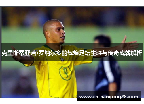克里斯蒂亚诺·罗纳尔多的辉煌足坛生涯与传奇成就解析