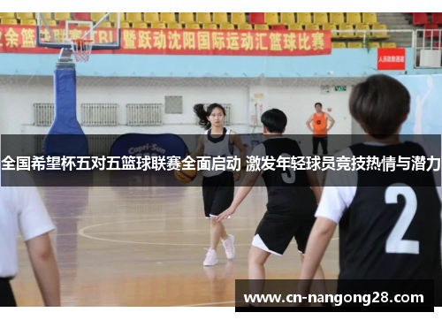 全国希望杯五对五篮球联赛全面启动 激发年轻球员竞技热情与潜力