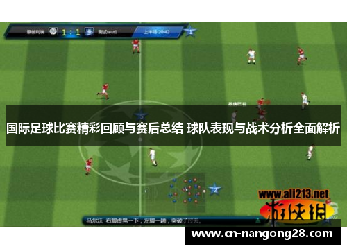 国际足球比赛精彩回顾与赛后总结 球队表现与战术分析全面解析