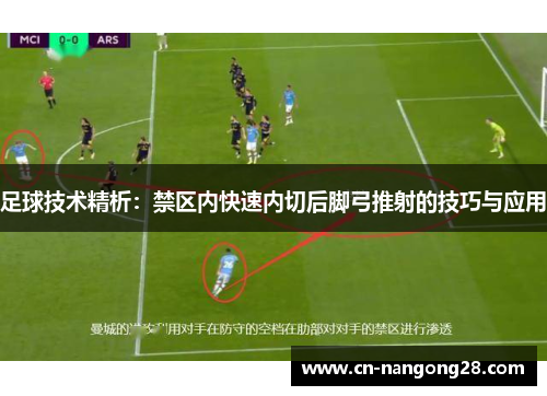 足球技术精析：禁区内快速内切后脚弓推射的技巧与应用