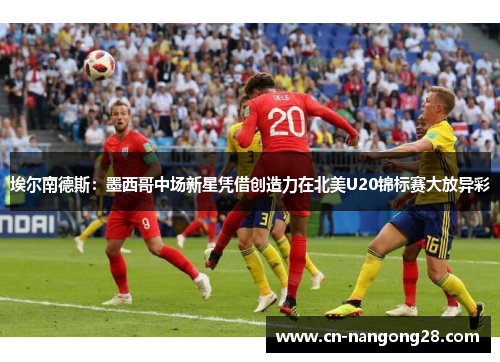 埃尔南德斯：墨西哥中场新星凭借创造力在北美U20锦标赛大放异彩