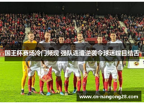 国王杯赛场冷门频现 强队连遭逆袭令球迷瞠目结舌