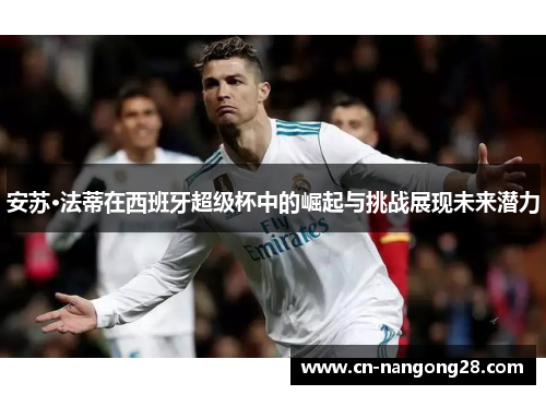 安苏·法蒂在西班牙超级杯中的崛起与挑战展现未来潜力