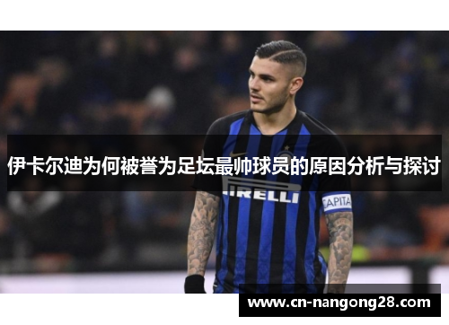 伊卡尔迪为何被誉为足坛最帅球员的原因分析与探讨