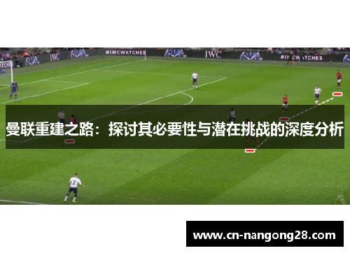 曼联重建之路：探讨其必要性与潜在挑战的深度分析