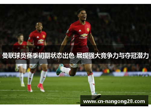 曼联球员赛季初期状态出色 展现强大竞争力与夺冠潜力