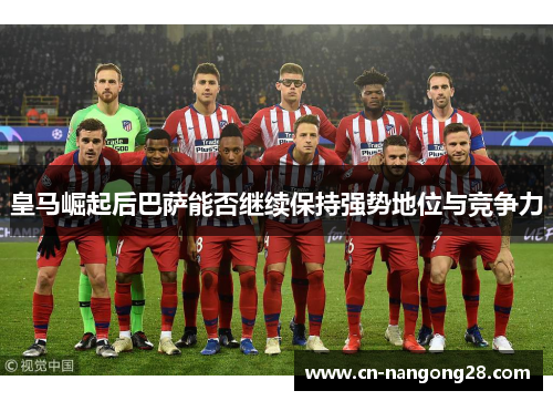 皇马崛起后巴萨能否继续保持强势地位与竞争力