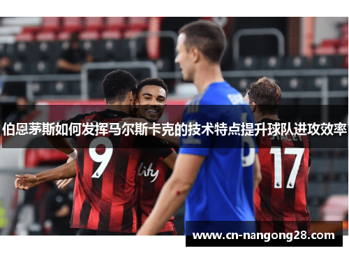 伯恩茅斯如何发挥马尔斯卡克的技术特点提升球队进攻效率