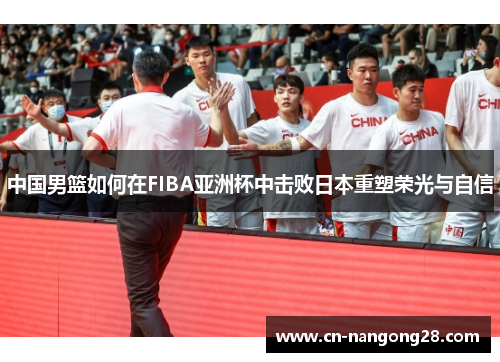 中国男篮如何在FIBA亚洲杯中击败日本重塑荣光与自信