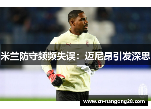 米兰防守频频失误：迈尼昂引发深思