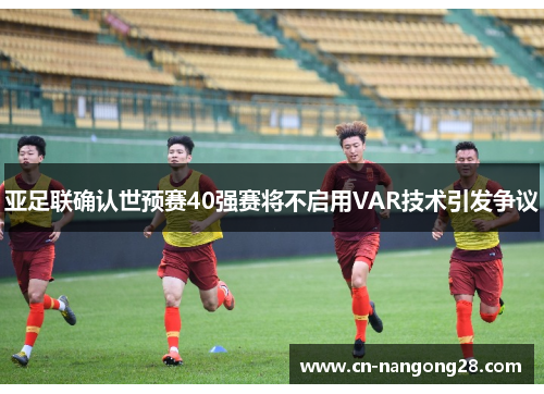 亚足联确认世预赛40强赛将不启用VAR技术引发争议