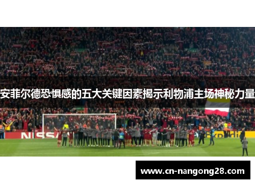 安菲尔德恐惧感的五大关键因素揭示利物浦主场神秘力量
