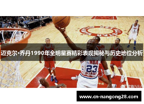 迈克尔·乔丹1990年全明星赛精彩表现揭秘与历史地位分析