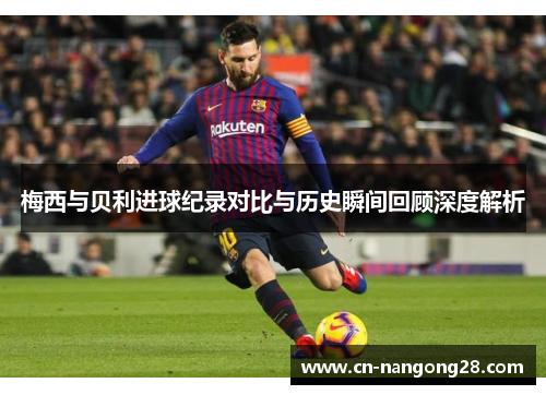 梅西与贝利进球纪录对比与历史瞬间回顾深度解析