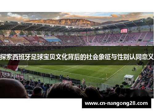 探索西班牙足球宝贝文化背后的社会象征与性别认同意义