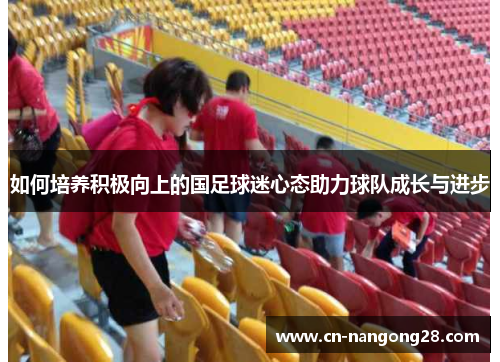如何培养积极向上的国足球迷心态助力球队成长与进步